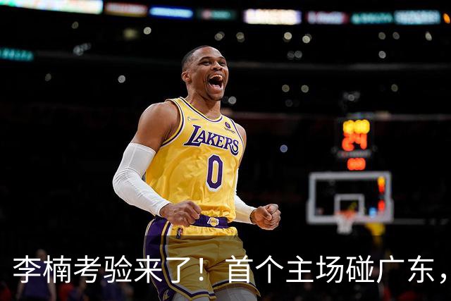 李楠考验来了！首个主场碰广东，3外援+周琦赵睿组强阵冲冠军，附首钢完整赛程